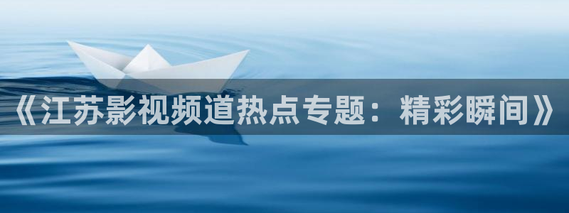 色七七影院34aj：《江苏影视频道热点专题：精彩瞬间》